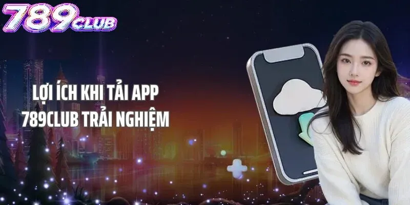 Vì sao nên tải app 789Club?